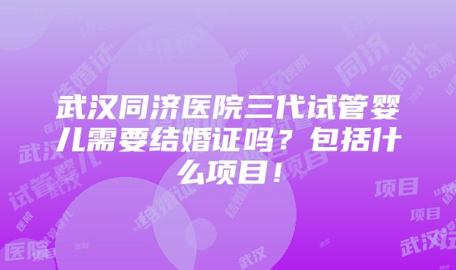 武汉同济医院三代试管婴儿需要结婚证吗？包括什么项目！