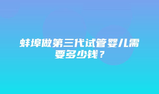 蚌埠做第三代试管婴儿需要多少钱？