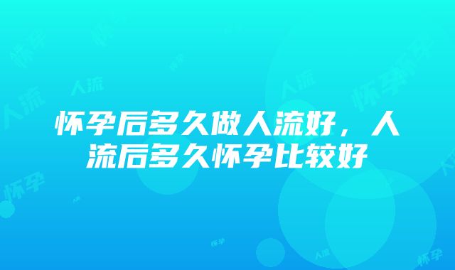 怀孕后多久做人流好，人流后多久怀孕比较好