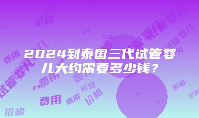 2024到泰国三代试管婴儿大约需要多少钱？