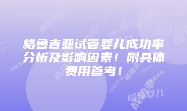 格鲁吉亚试管婴儿成功率分析及影响因素！附具体费用参考！