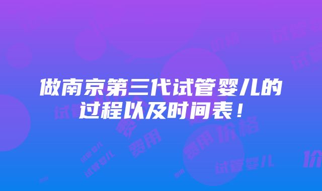 做南京第三代试管婴儿的过程以及时间表！