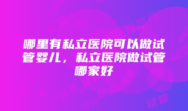 哪里有私立医院可以做试管婴儿，私立医院做试管哪家好