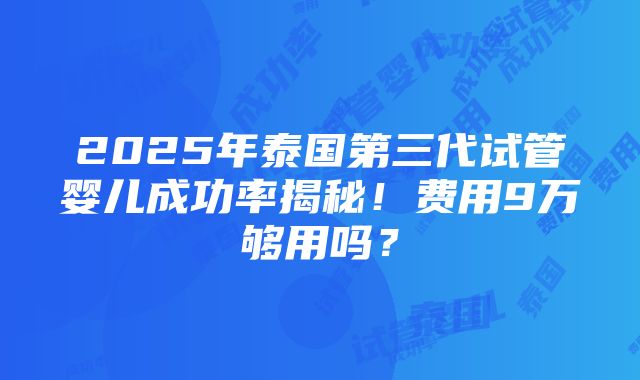 2025年泰国第三代试管婴儿成功率揭秘！费用9万够用吗？