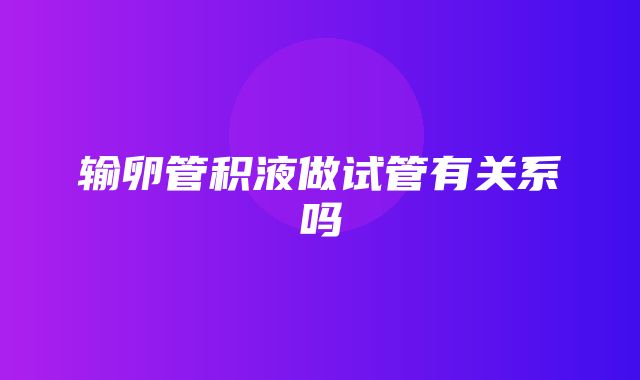 输卵管积液做试管有关系吗