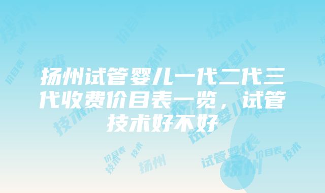 扬州试管婴儿一代二代三代收费价目表一览，试管技术好不好