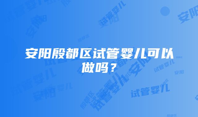 安阳殷都区试管婴儿可以做吗？