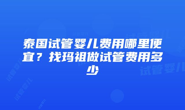 泰国试管婴儿费用哪里便宜？找玛祖做试管费用多少