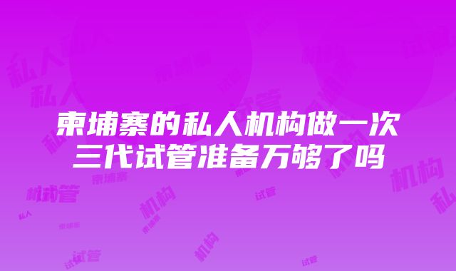 柬埔寨的私人机构做一次三代试管准备万够了吗