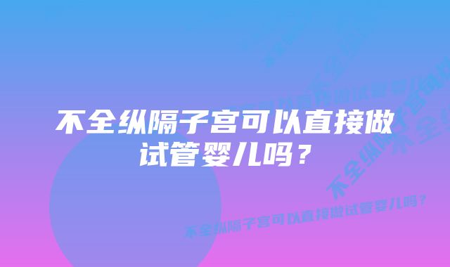 不全纵隔子宫可以直接做试管婴儿吗？