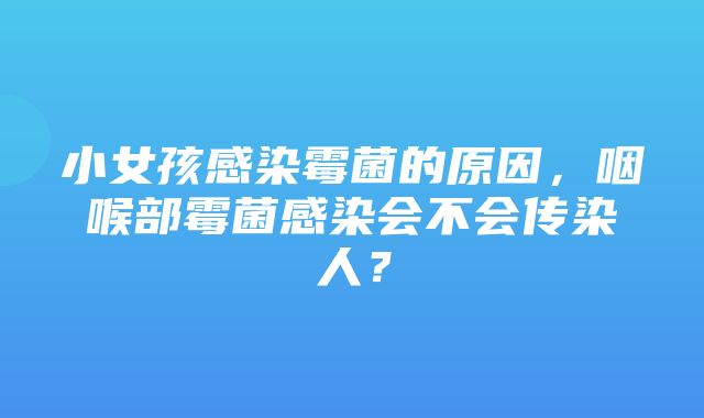 小女孩感染霉菌的原因，咽喉部霉菌感染会不会传染人？