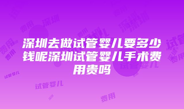 深圳去做试管婴儿要多少钱呢深圳试管婴儿手术费用贵吗