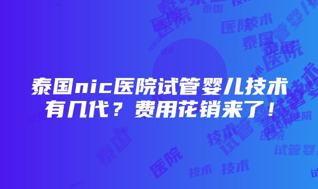 泰国nic医院试管婴儿技术有几代？费用花销来了！