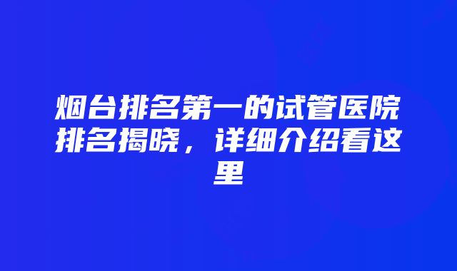 烟台排名第一的试管医院排名揭晓，详细介绍看这里