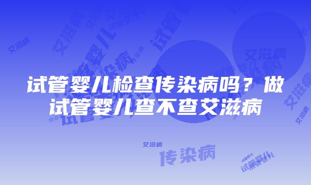 试管婴儿检查传染病吗？做试管婴儿查不查艾滋病