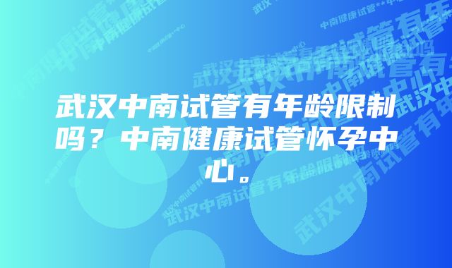 武汉中南试管有年龄限制吗？中南健康试管怀孕中心。