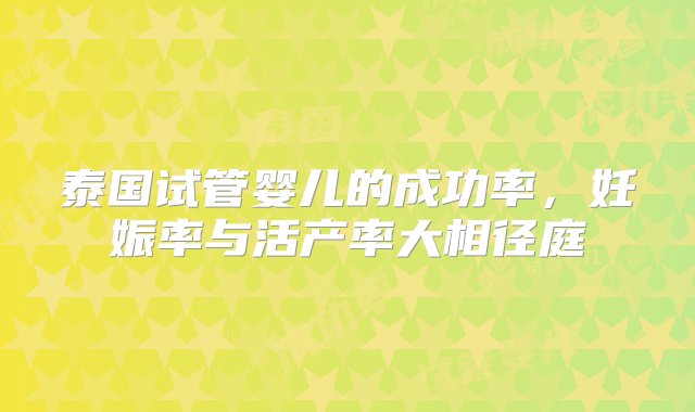 泰国试管婴儿的成功率，妊娠率与活产率大相径庭