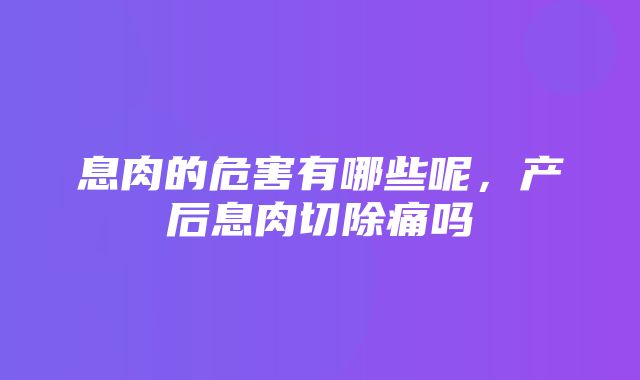 息肉的危害有哪些呢，产后息肉切除痛吗