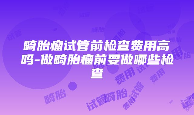 畸胎瘤试管前检查费用高吗-做畸胎瘤前要做哪些检查