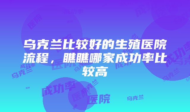 乌克兰比较好的生殖医院流程，瞧瞧哪家成功率比较高