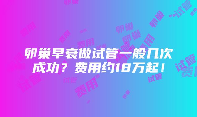 卵巢早衰做试管一般几次成功？费用约18万起！