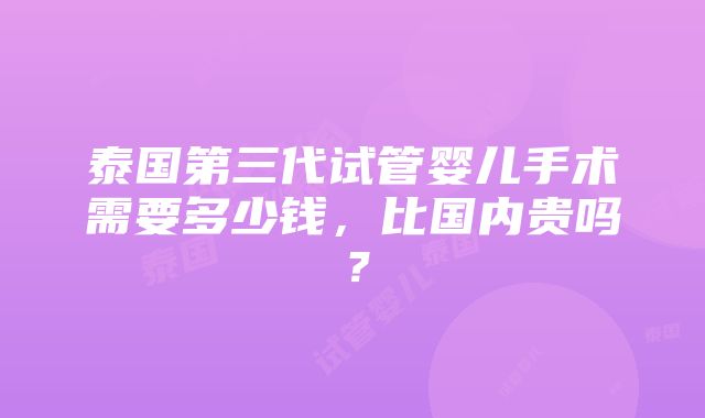 泰国第三代试管婴儿手术需要多少钱，比国内贵吗？