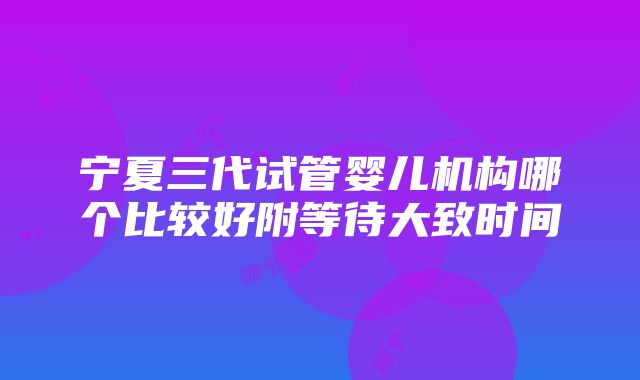 宁夏三代试管婴儿机构哪个比较好附等待大致时间