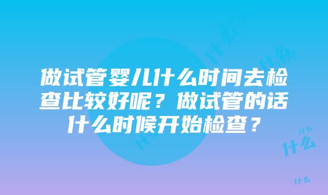 做试管婴儿什么时间去检查比较好呢？做试管的话什么时候开始检查？