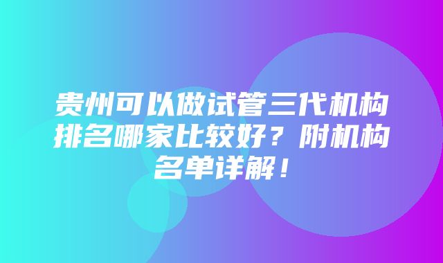 贵州可以做试管三代机构排名哪家比较好？附机构名单详解！