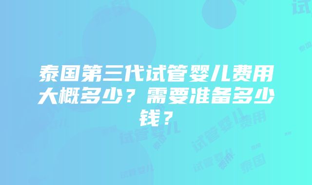 泰国第三代试管婴儿费用大概多少？需要准备多少钱？