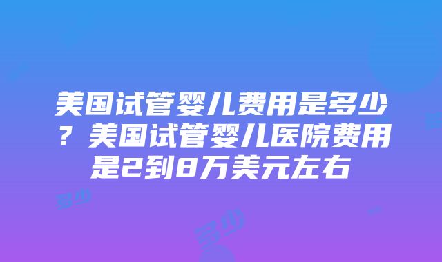 美国试管婴儿费用是多少？美国试管婴儿医院费用是2到8万美元左右