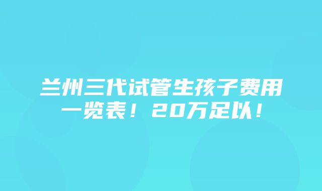 兰州三代试管生孩子费用一览表！20万足以！