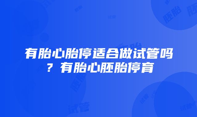 有胎心胎停适合做试管吗？有胎心胚胎停育