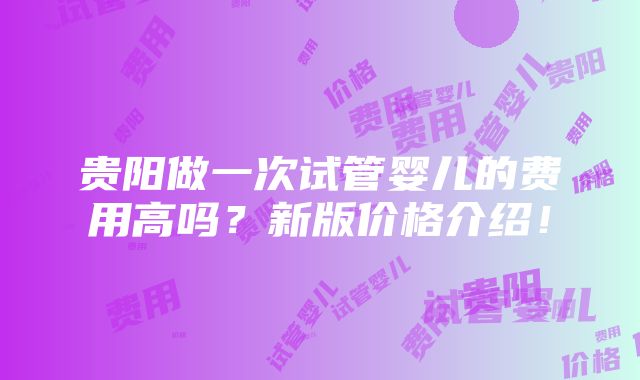 贵阳做一次试管婴儿的费用高吗？新版价格介绍！