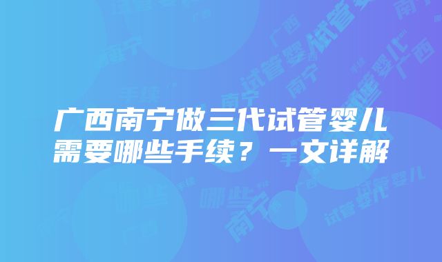 广西南宁做三代试管婴儿需要哪些手续？一文详解