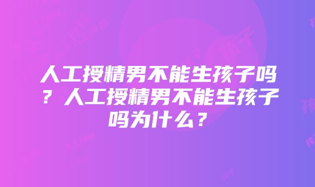 人工授精男不能生孩子吗？人工授精男不能生孩子吗为什么？