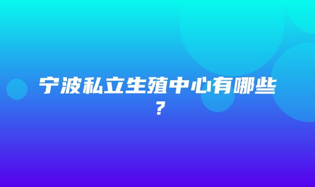 宁波私立生殖中心有哪些？