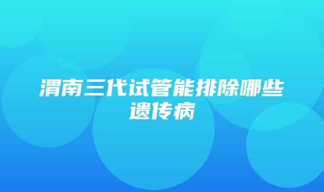 渭南三代试管能排除哪些遗传病