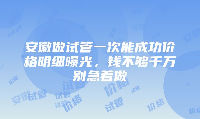 安徽做试管一次能成功价格明细曝光，钱不够千万别急着做