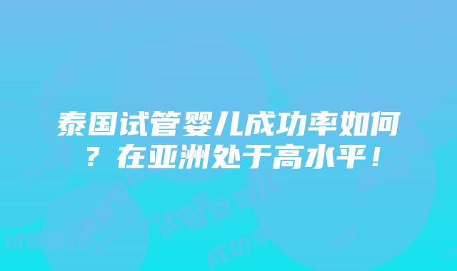 泰国试管婴儿成功率如何？在亚洲处于高水平！