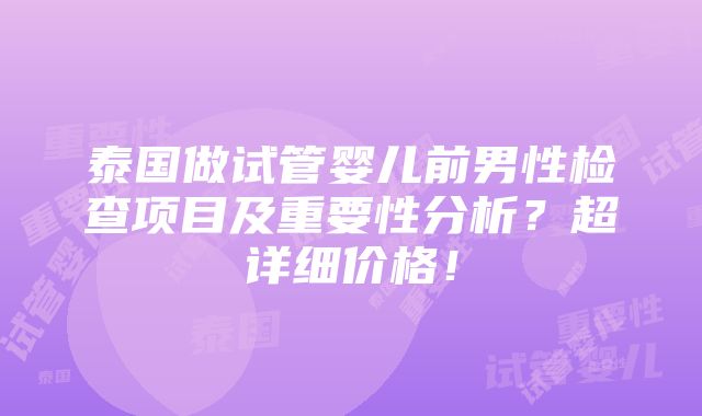 泰国做试管婴儿前男性检查项目及重要性分析？超详细价格！