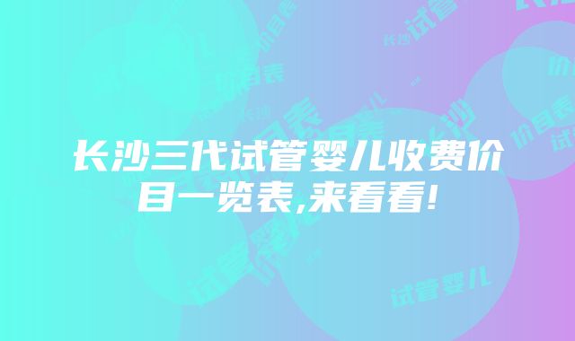 长沙三代试管婴儿收费价目一览表,来看看!