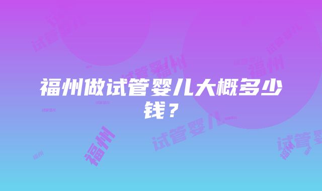 福州做试管婴儿大概多少钱？