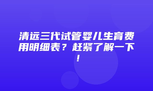 清远三代试管婴儿生育费用明细表？赶紧了解一下！