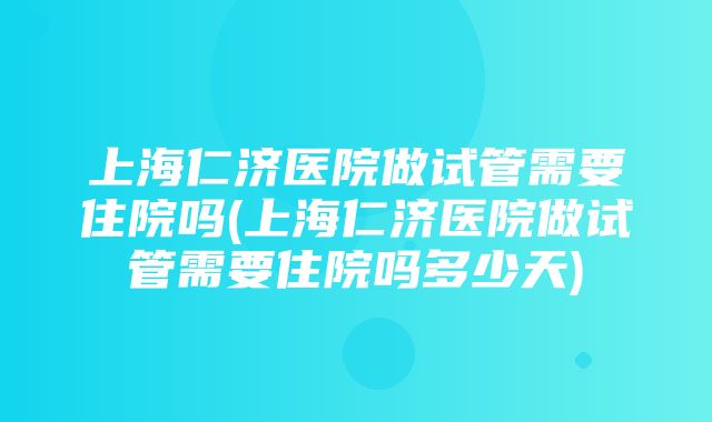 上海仁济医院做试管需要住院吗(上海仁济医院做试管需要住院吗多少天)