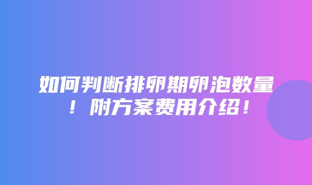 如何判断排卵期卵泡数量！附方案费用介绍！