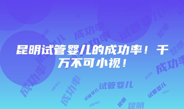 昆明试管婴儿的成功率！千万不可小视！