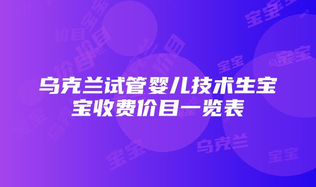 乌克兰试管婴儿技术生宝宝收费价目一览表