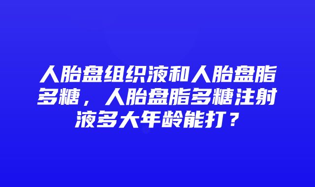 人胎盘组织液和人胎盘脂多糖，人胎盘脂多糖注射液多大年龄能打？