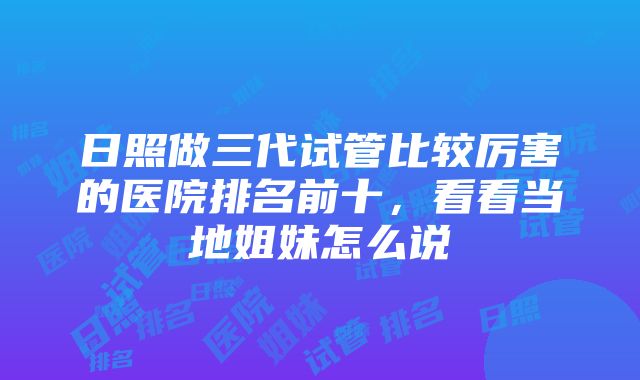 日照做三代试管比较厉害的医院排名前十，看看当地姐妹怎么说